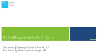 02 | Getting Started with Arduino
Chris Howd | Developer Content Planner, MS
Paul Pardi | AppPlat Content Manager, MS
 
