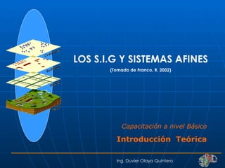 LOS S.I.G Y SISTEMAS AFINES (Tomado de Franco, R. 2002) Ing. Duvier Olaya Quintero Capacitación a nivel Básico Introducción  Teórica 