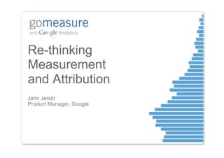Re-thinking
Measurement
and Attribution
John Jersin
Product Manager, Google
 