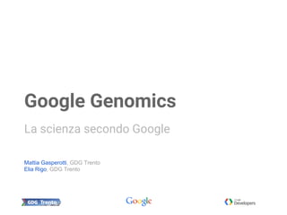 Mattia Gasperotti, GDG Trento
Elia Rigo, GDG Trento
Google Genomics
La scienza secondo Google
 