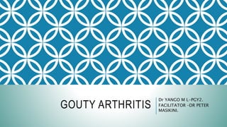 GOUTY ARTHRITIS
Dr YANGO M L-PGY2.
FACILITATOR –DR PETER
MASIKINI.
 