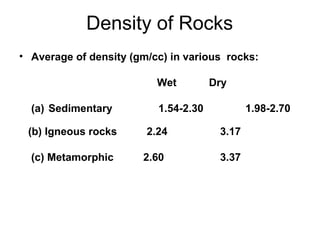 Density of Rocks
• Average of density (gm/cc) in various rocks:
Wet
(a) Sedimentary
(b) Igneous rocks
(c) Metamorphic

Dry

1.54-2.30
2.24
2.60

1.98-2.70
3.17
3.37

 