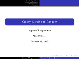 Greedy Algorithms
   Divide and Conquer
        Binary Search
            Problems




Greedy, Divide and Conquer




       League of Programmers
              ACA, IIT Kanpur




           October 22, 2012




League of Programmers   Greedy, Divide and Conquer
 