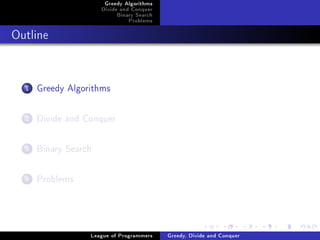 Greedy Algorithms
                      Divide and Conquer
                           Binary Search
                               Problems



Outline




  1   Greedy Algorithms

  2   Divide and Conquer

  3   Binary Search

  4   Problems



                  League of Programmers    Greedy, Divide and Conquer
 