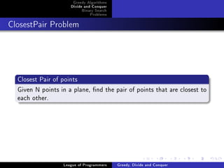 Greedy Algorithms
                     Divide and Conquer
                          Binary Search
                              Problems



ClosestPair Problem




  Closest Pair of points
  Given N points in a plane, nd the pair of points that are closest to
  each other.




                  League of Programmers   Greedy, Divide and Conquer
 