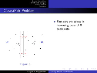 Greedy Algorithms
                      Divide and Conquer
                           Binary Search
                               Problems



ClosestPair Problem




                                                  First sort the points in
                                                  increasing order of X
                                                  coordinate.




          Figure: 1


                League of Programmers      Greedy, Divide and Conquer
 
