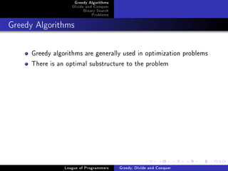 Greedy Algorithms
                   Divide and Conquer
                        Binary Search
                            Problems



Greedy Algorithms




     Greedy algorithms are generally used in optimization problems
     There is an optimal substructure to the problem




                League of Programmers   Greedy, Divide and Conquer
 