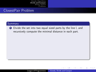 Greedy Algorithms
                     Divide and Conquer
                          Binary Search
                              Problems



ClosestPair Problem




  Summary
    1Divide the set into two equal sized parts by the line l, and
     recursively compute the minimal distance in each part.




                  League of Programmers   Greedy, Divide and Conquer
 