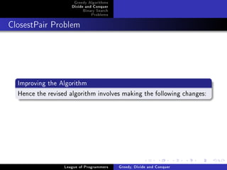 Greedy Algorithms
                     Divide and Conquer
                          Binary Search
                              Problems



ClosestPair Problem




  Improving the Algorithm
  Hence the revised algorithm involves making the following changes:




                  League of Programmers   Greedy, Divide and Conquer
 