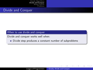 Greedy Algorithms
                    Divide and Conquer
                         Binary Search
                             Problems



Divide and Conquer




  When to use divide and conquer
  Divide and conquer works well when:
       Divide step produces a constant number of subproblems




                 League of Programmers   Greedy, Divide and Conquer
 