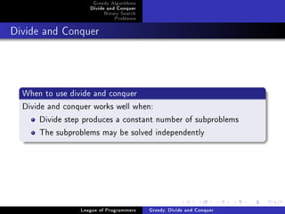 Greedy Algorithms
                    Divide and Conquer
                         Binary Search
                             Problems



Divide and Conquer




  When to use divide and conquer
  Divide and conquer works well when:
       Divide step produces a constant number of subproblems
       The subproblems may be solved independently




                 League of Programmers   Greedy, Divide and Conquer
 