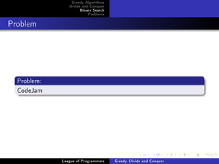 Greedy Algorithms
                Divide and Conquer
                     Binary Search
                         Problems



Problem




  Problem:
  CodeJam




             League of Programmers   Greedy, Divide and Conquer
 