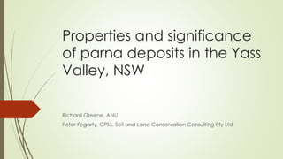 Properties and significance
of parna deposits in the Yass
Valley, NSW
Richard Greene, ANU
Peter Fogarty, CPSS, Soil and Land Conservation Consulting Pty Ltd
 