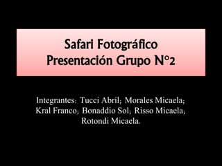 Safari Fotográfico
Presentación Grupo N°2
Integrantes: Tucci Abril; Morales Micaela;
Kral Franco; Bonaddio Sol; Risso Micaela;
Rotondi Micaela.
 