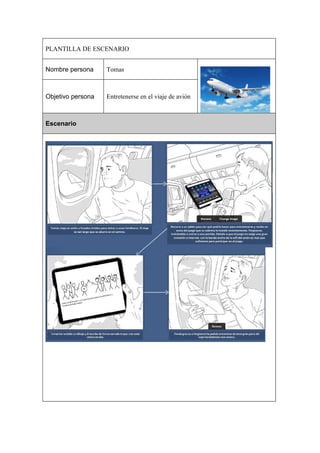 PLANTILLA DE ESCENARIO
Nombre persona

Tomas

Objetivo persona

Entretenerse en el viaje de avión

Escenario

 