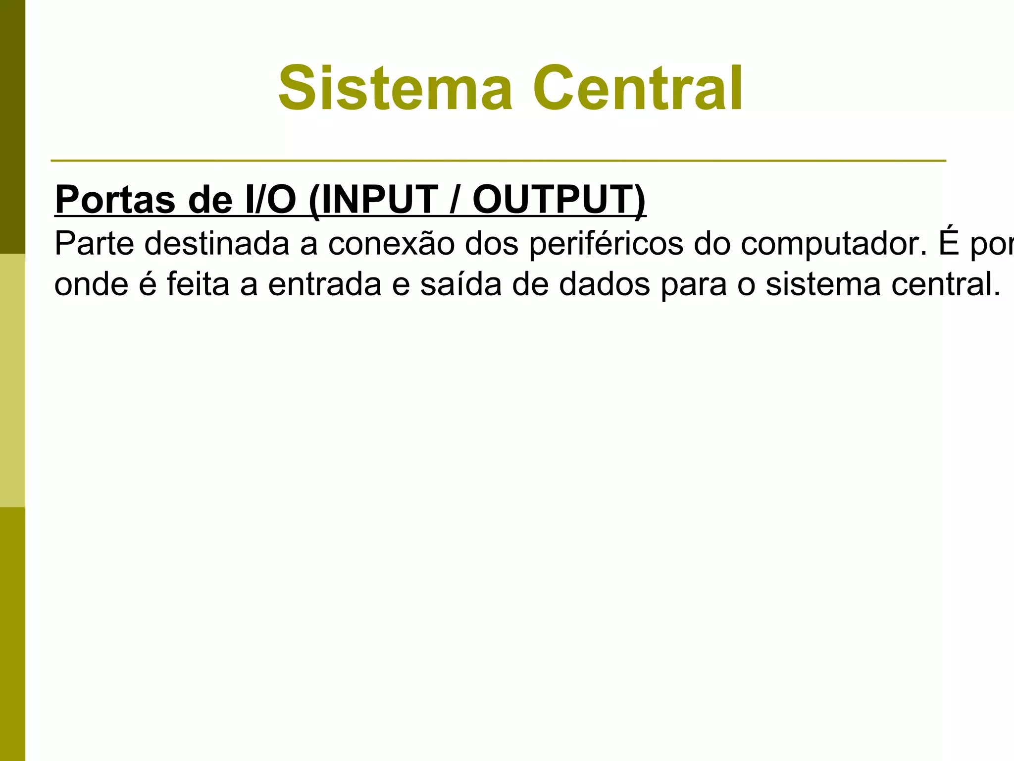 Sistema Central
Portas de I/O (INPUT / OUTPUT)
Parte destinada a conexão dos periféricos do computador. É por
onde é feita a entrada e saída de dados para o sistema central.
 