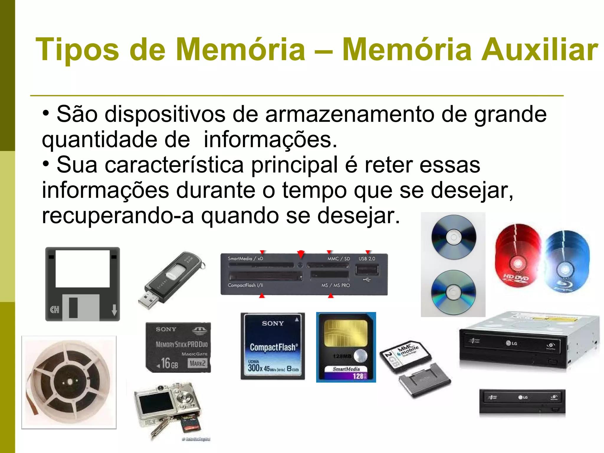 Tipos de Memória – Memória Auxiliar
• São dispositivos de armazenamento de grande
quantidade de informações.
• Sua característica principal é reter essas
informações durante o tempo que se desejar,
recuperando-a quando se desejar.
 