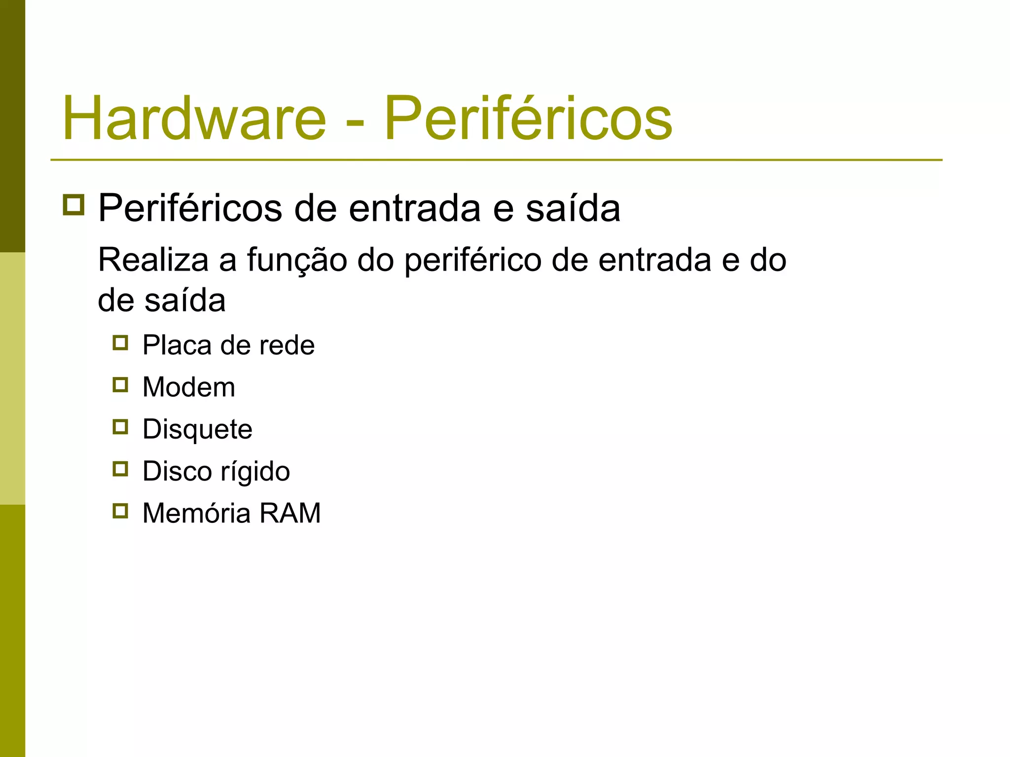 Hardware - Periféricos
   Periféricos de entrada e saída
    Realiza a função do periférico de entrada e do
    de saída
       Placa de rede
       Modem
       Disquete
       Disco rígido
       Memória RAM
 