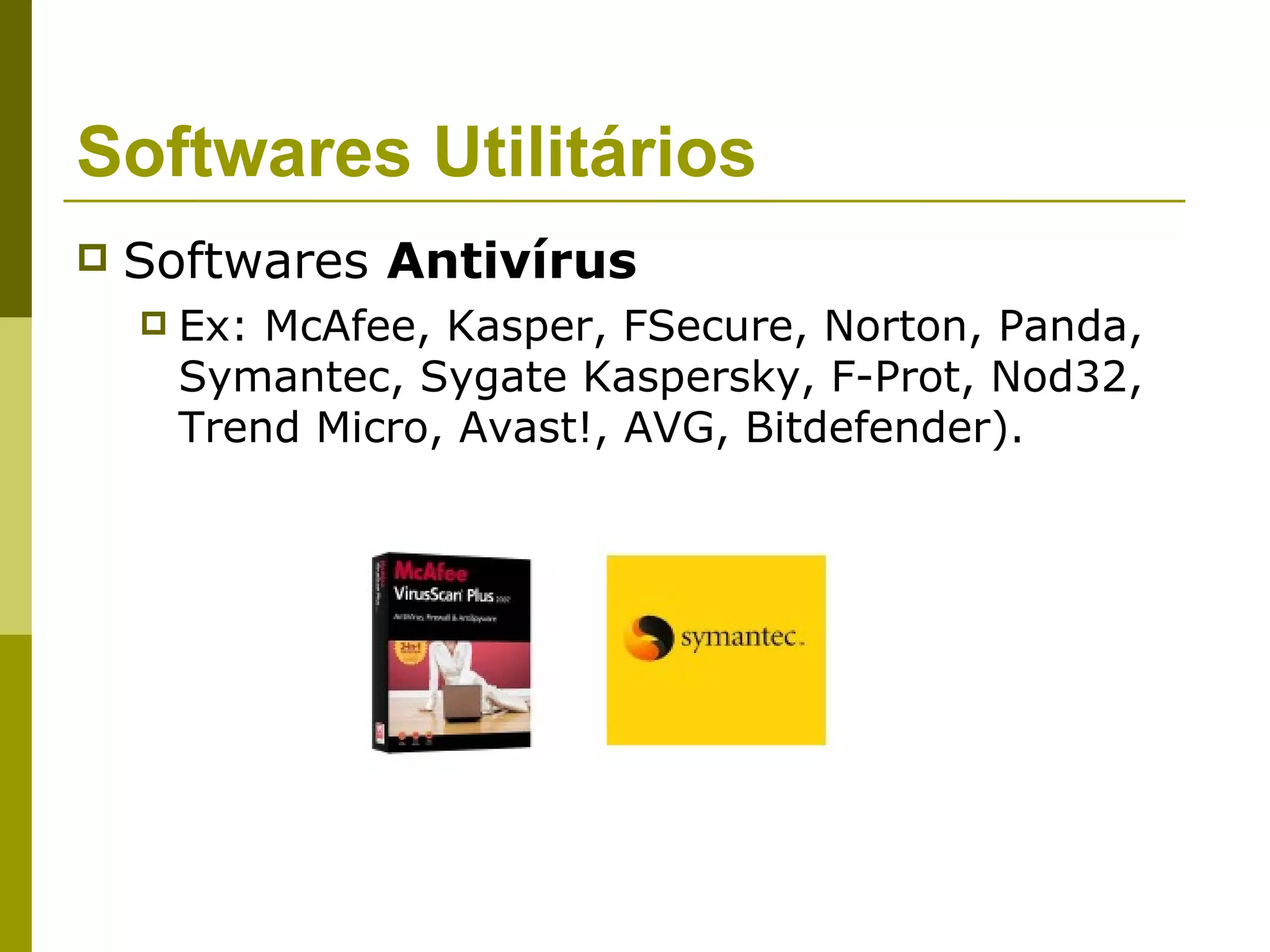 Softwares Utilitários
   Softwares Antivírus
       Ex: McAfee, Kasper, FSecure, Norton, Panda,
        Symantec, Sygate Kaspersky, F-Prot, Nod32,
        Trend Micro, Avast!, AVG, Bitdefender).
 