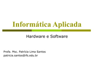 Informática Aplicada
                 Hardware e Software


Profa. Msc. Patrícia Lima Santos
patricia.santos@ifs.edu.br
 