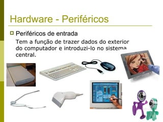 Hardware - Periféricos
   Periféricos de entrada
    Tem a função de trazer dados do exterior
    do computador e introduzi-lo no sistema
    central.
 