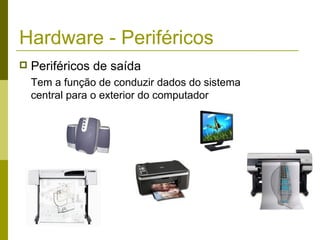 Hardware - Periféricos
   Periféricos de saída
    Tem a função de conduzir dados do sistema
    central para o exterior do computador
 