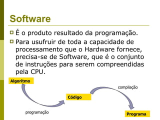 Software
 É o produto resultado da programação.
 Para usufruir de toda a capacidade de
  processamento que o Hardware fornece,
  precisa-se de Software, que é o conjunto
  de instruções para serem compreendidas
  pela CPU.
Algoritmo
                                 compilação

                    Código


      programação                    Programa
 