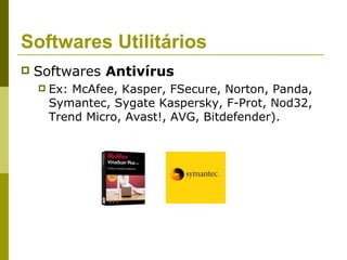 Softwares Utilitários
   Softwares Antivírus
       Ex: McAfee, Kasper, FSecure, Norton, Panda,
        Symantec, Sygate Kaspersky, F-Prot, Nod32,
        Trend Micro, Avast!, AVG, Bitdefender).
 