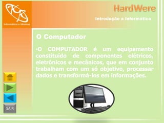 Introdução a Informática

O Computador
•O COMPUTADOR é um equipamento
constituído de componentes elétricos,
eletrônicos e mecânicos, que em conjunto
trabalham com um só objetivo, processar
dados e transformá-los em informações.

SAIR

 