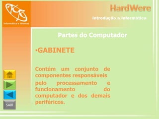 Introdução a Informática

Partes do Computador

•GABINETE

SAIR

Contém um conjunto de
componentes responsáveis
pelo
processamento
e
funcionamento
do
computador e dos demais
periféricos.

 
