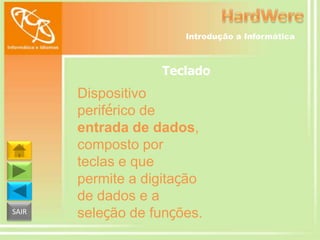 Introdução a Informática

Teclado

SAIR

Dispositivo
periférico de
entrada de dados,
composto por
teclas e que
permite a digitação
de dados e a
seleção de funções.

 