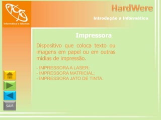 Introdução a Informática

Impressora
Dispositivo que coloca texto ou
imagens em papel ou em outras
mídias de impressão.
- IMPRESSORA A LASER;
- IMPRESSORA MATRICIAL;
- IMPRESSORA JATO DE TINTA.

SAIR

 
