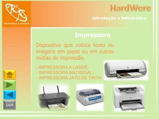 Introdução a Informática

Impressora
Dispositivo que coloca texto ou
imagens em papel ou em outras
mídias de impressão.
- IMPRESSORA A LASER;
- IMPRESSORA MATRICIAL;
- IMPRESSORA JATO DE TINTA.

SAIR

 