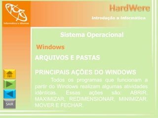 Introdução a Informática

Sistema Operacional
Windows
ARQUIVOS E PASTAS
PRINCIPAIS AÇÕES DO WINDOWS

SAIR

Todos os programas que funcionam a
partir do Windows realizam algumas atividades
idênticas.
Essas
ações
são:
ABRIR,
MAXIMIZAR, REDIMENSIONAR, MINIMIZAR,
MOVER E FECHAR.

 