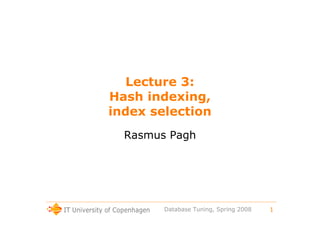 1
Database Tuning, Spring 2008
Lecture 3:
Hash indexing,
index selection
Rasmus Pagh
 