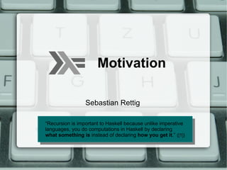 Motivation

                 Sebastian Rettig

“Recursion is important to Haskell because unlike imperative
 “Recursion is important to Haskell because unlike imperative
languages, you do computations in Haskell by declaring
 languages, you do computations in Haskell by declaring
what something is instead of declaring how you get it.” ([1])
 what something is instead of declaring how you get it.” ([1])
 