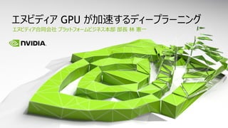 エヌビディア合同会社 プラットフォームビジネス本部 部長 林 憲一
エヌビディア GPU が加速するディープラーニング
 