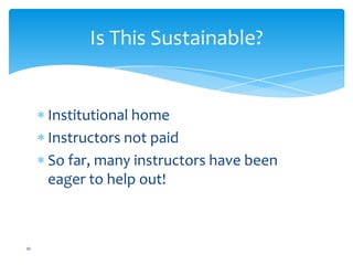 Institutional home
Instructors not paid
So far, many instructors have been
eager to help out!
16
Is This Sustainable?
 
