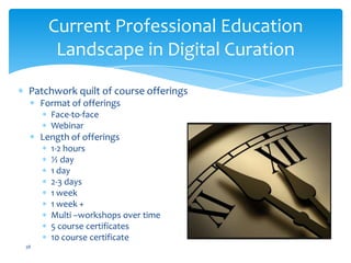 Patchwork quilt of course offerings
Format of offerings
Face-to-face
Webinar
Length of offerings
1-2 hours
½ day
1 day
2-3 days
1 week
1 week +
Multi –workshops over time
5 course certificates
10 course certificate
Current Professional Education
Landscape in Digital Curation
38
 