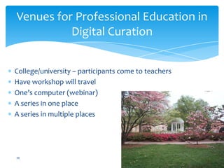 College/university – participants come to teachers
Have workshop will travel
One’s computer (webinar)
A series in one place
A series in multiple places
Venues for Professional Education in
Digital Curation
39
 