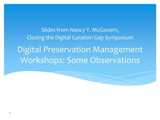 Digital Preservation Management
Workshops: Some Observations
Slides from Nancy Y. McGovern,
Closing the Digital Curation Gap Symposium
4
 
