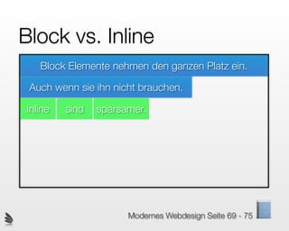 Block vs. Inline
   Block Elemente nehmen den ganzen Platz ein.

 Auch wenn sie ihn nicht brauchen.

Inline   sind   sparsamer.




                      Modernes Webdesign Seite 69 - 75
 