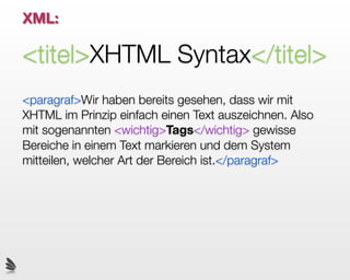 XML:

<titel>XHTML Syntax</titel>
<paragraf>Wir haben bereits gesehen, dass wir mit
XHTML im Prinzip einfach einen Text auszeichnen. Also
mit sogenannten <wichtig>Tags</wichtig> gewisse
Bereiche in einem Text markieren und dem System
mitteilen, welcher Art der Bereich ist.</paragraf>
 