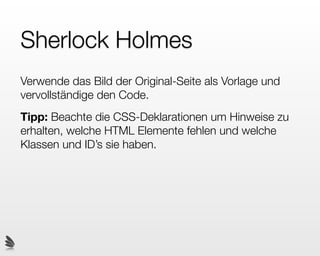 Sherlock Holmes
Verwende das Bild der Original-Seite als Vorlage und
vervollständige den Code.
Tipp: Beachte die CSS-Deklarationen um Hinweise zu
erhalten, welche HTML Elemente fehlen und welche
Klassen und ID’s sie haben.
 