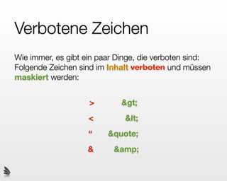 Verbotene Zeichen
Wie immer, es gibt ein paar Dinge, die verboten sind:
Folgende Zeichen sind im Inhalt verboten und müssen
maskiert werden:


                    >       >
                    <        <
                   “     &quote;
                   &      &amp;
 