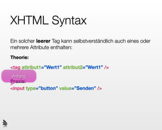 XHTML Syntax
Ein solcher leerer Tag kann selbstverständlich auch eines oder
mehrere Attribute enthalten:
Theorie:

<tag attribut1=”Wert1” attribut2=”Wert1” />
Anfang
Praxis:
<input type=”button” value=”Senden” />
 