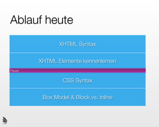 Ablauf heute
               XHTML Syntax

        XHTML Elemente kennenlernen
Pause


                 CSS Syntax

         Box Model & Block vs. Inline
 