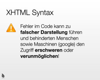 XHTML Syntax
   Fehler im Code kann zu
   falscher Darstellung führen
   und behinderten Menschen
   sowie Maschinen (google) den
   Zugriff erschweren oder
   verunmöglichen!
 