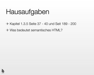 Hausaufgaben
 Kapitel 1.3.5 Seite 37 - 40 und Seit 189 - 200
 Was bedeutet semantisches HTML?
 
