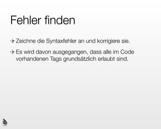 Fehler ﬁnden
 Zeichne die Syntaxfehler an und korrigiere sie.
 Es wird davon ausgegangen, dass alle im Code
 vorhandenen Tags grundsätzlich erlaubt sind.
 